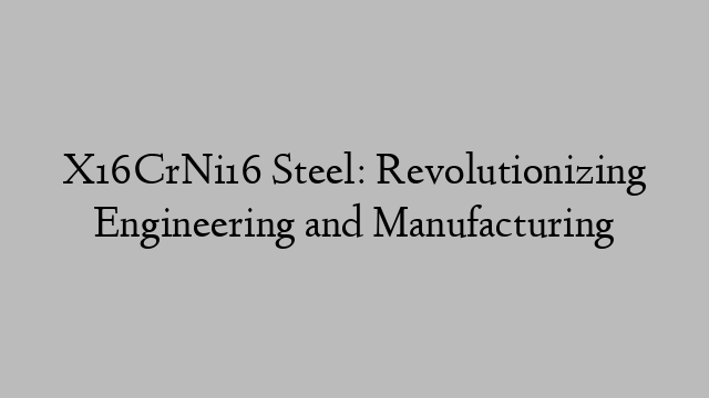 X16CrNi16 Steel: Revolutionizing Engineering and Manufacturing