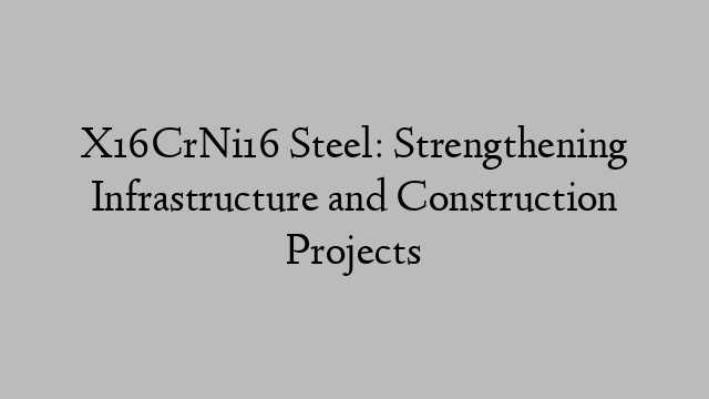 X16CrNi16 Steel: Strengthening Infrastructure and Construction Projects