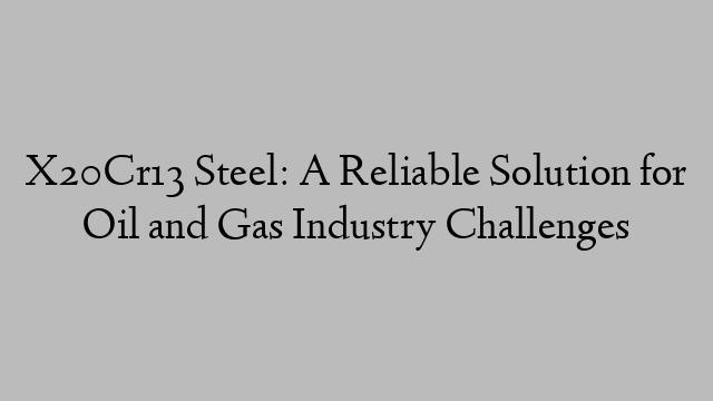 X20Cr13 Steel: A Reliable Solution for Oil and Gas Industry Challenges