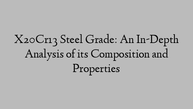 X20Cr13 Steel Grade: An In-Depth Analysis of its Composition and Properties