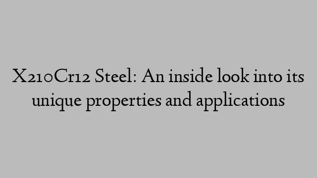 X210Cr12 Steel: An inside look into its unique properties and applications