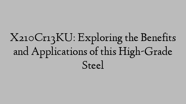 X210Cr13KU: Exploring the Benefits and Applications of this High-Grade Steel