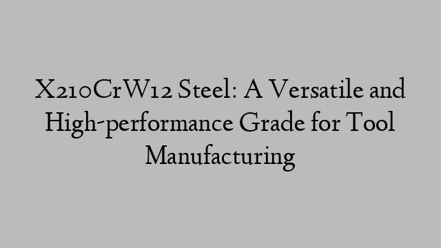 X210CrW12 Steel: A Versatile and High-performance Grade for Tool Manufacturing