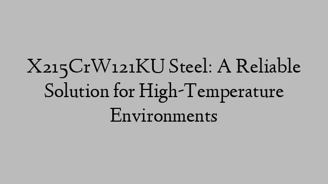 X215CrW121KU Steel: A Reliable Solution for High-Temperature Environments