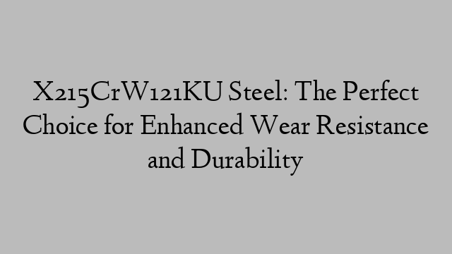 X215CrW121KU Steel: The Perfect Choice for Enhanced Wear Resistance and Durability