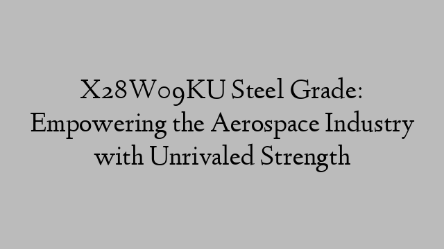 X28W09KU Steel Grade: Empowering the Aerospace Industry with Unrivaled Strength