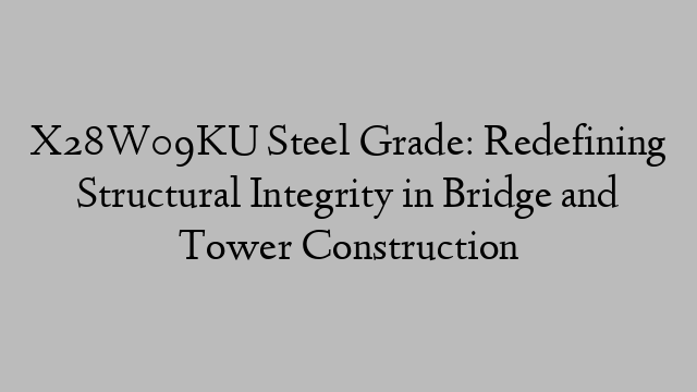 X28W09KU Steel Grade: Redefining Structural Integrity in Bridge and Tower Construction