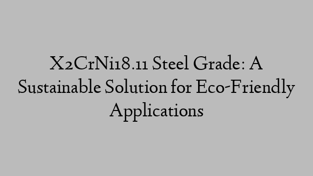 X2CrNi18.11 Steel Grade: A Sustainable Solution for Eco-Friendly Applications