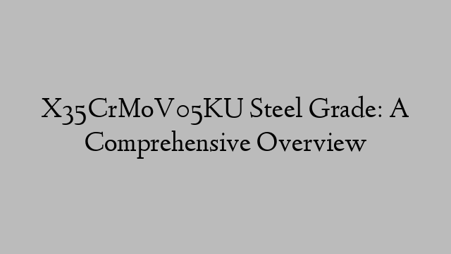 X35CrMoV05KU Steel Grade: A Comprehensive Overview