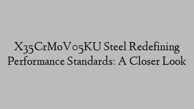 X35CrMoV05KU Steel Redefining Performance Standards: A Closer Look