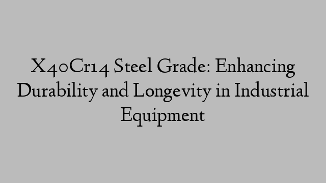 X40Cr14 Steel Grade: Enhancing Durability and Longevity in Industrial Equipment