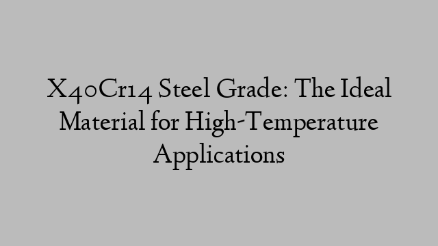 X40Cr14 Steel Grade: The Ideal Material for High-Temperature Applications