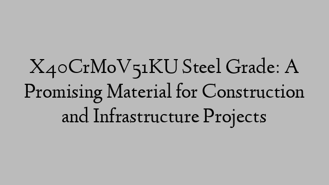 X40CrMoV51KU Steel Grade: A Promising Material for Construction and Infrastructure Projects