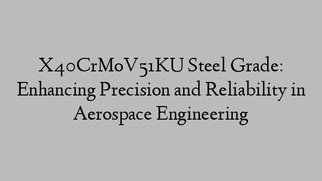 X40CrMoV51KU Steel Grade: Enhancing Precision and Reliability in Aerospace Engineering