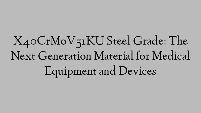 X40CrMoV51KU Steel Grade: The Next Generation Material for Medical Equipment and Devices