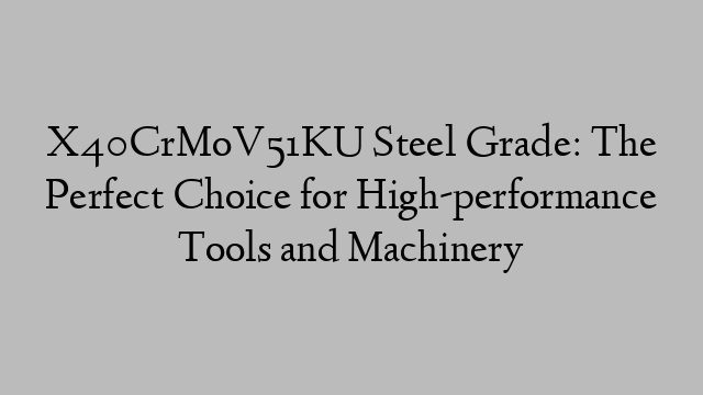 X40CrMoV51KU Steel Grade: The Perfect Choice for High-performance Tools and Machinery