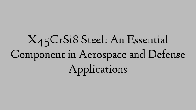 X45CrSi8 Steel: An Essential Component in Aerospace and Defense Applications