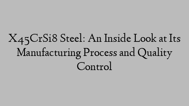 X45CrSi8 Steel: An Inside Look at Its Manufacturing Process and Quality Control