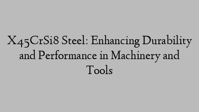 X45CrSi8 Steel: Enhancing Durability and Performance in Machinery and Tools