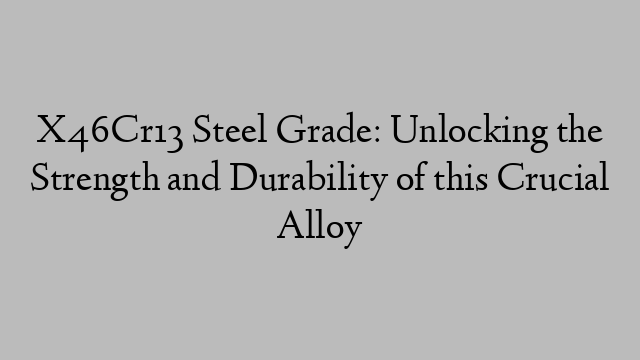 X46Cr13 Steel Grade: Unlocking the Strength and Durability of this Crucial Alloy