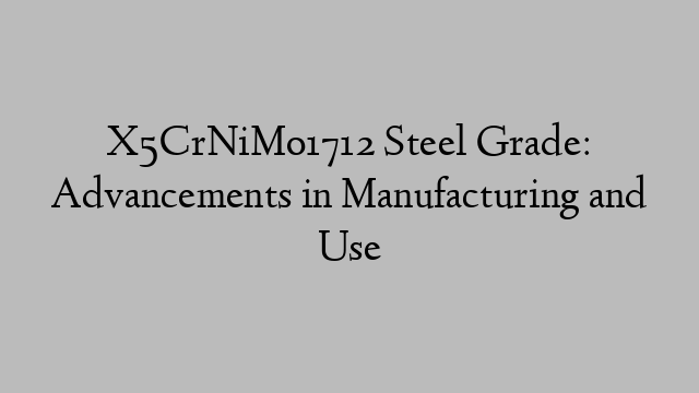 X5CrNiMo1712 Steel Grade: Advancements in Manufacturing and Use