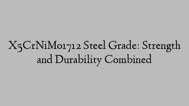 X5CrNiMo1712 Steel Grade: Strength and Durability Combined