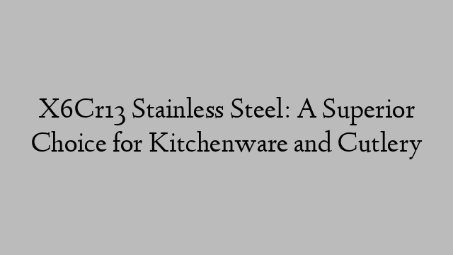 X6Cr13 Stainless Steel: A Superior Choice for Kitchenware and Cutlery