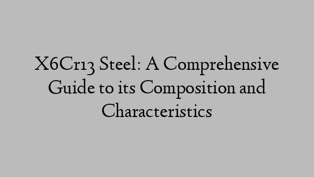 X6Cr13 Steel: A Comprehensive Guide to its Composition and Characteristics