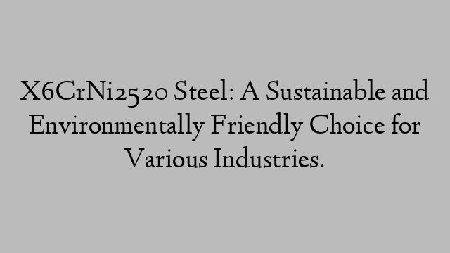 X6CrNi2520 Steel: A Sustainable and Environmentally Friendly Choice for Various Industries.