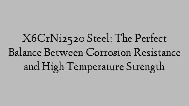 X6CrNi2520 Steel: The Perfect Balance Between Corrosion Resistance and High Temperature Strength