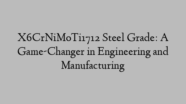 X6CrNiMoTi1712 Steel Grade: A Game-Changer in Engineering and Manufacturing