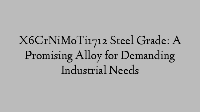 X6CrNiMoTi1712 Steel Grade: A Promising Alloy for Demanding Industrial Needs