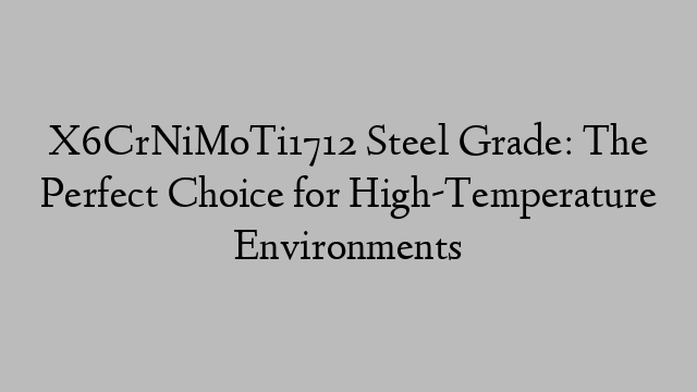 X6CrNiMoTi1712 Steel Grade: The Perfect Choice for High-Temperature Environments