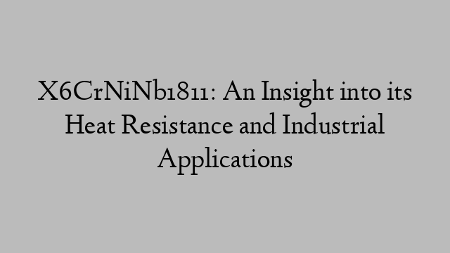 X6CrNiNb1811: An Insight into its Heat Resistance and Industrial Applications