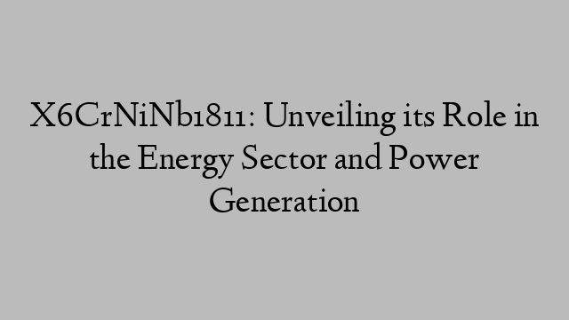 X6CrNiNb1811: Unveiling its Role in the Energy Sector and Power Generation