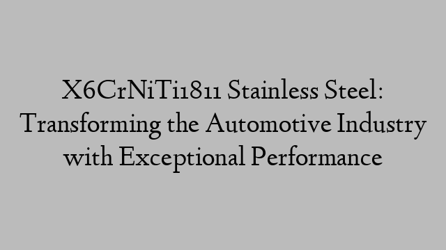 X6CrNiTi1811 Stainless Steel: Transforming the Automotive Industry with Exceptional Performance