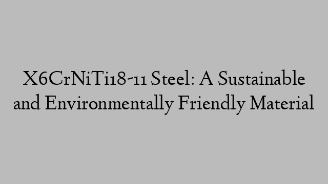 X6CrNiTi18-11 Steel: A Sustainable and Environmentally Friendly Material