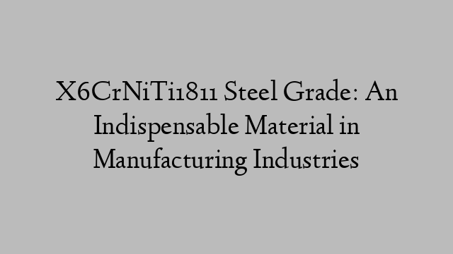 X6CrNiTi1811 Steel Grade: An Indispensable Material in Manufacturing Industries