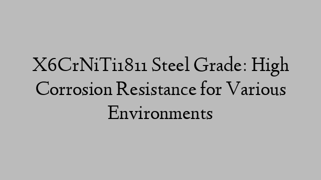 X6CrNiTi1811 Steel Grade: High Corrosion Resistance for Various Environments