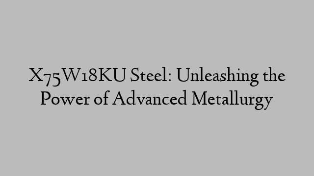 X75W18KU Steel: Unleashing the Power of Advanced Metallurgy