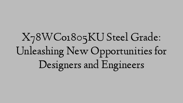 X78WCo1805KU Steel Grade: Unleashing New Opportunities for Designers and Engineers