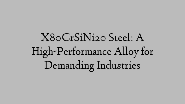 X80CrSiNi20 Steel: A High-Performance Alloy for Demanding Industries