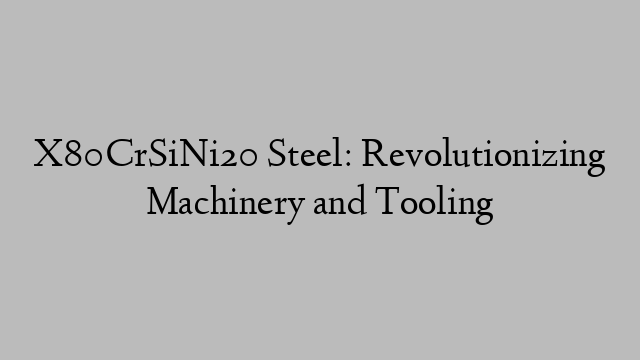 X80CrSiNi20 Steel: Revolutionizing Machinery and Tooling