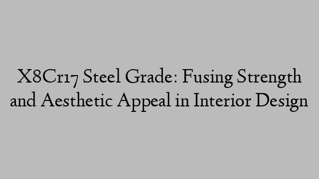 X8Cr17 Steel Grade: Fusing Strength and Aesthetic Appeal in Interior Design