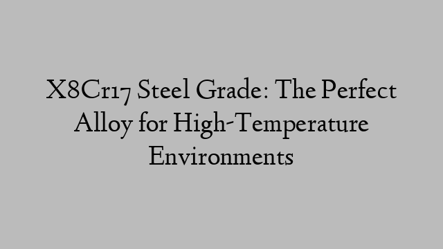 X8Cr17 Steel Grade: The Perfect Alloy for High-Temperature Environments