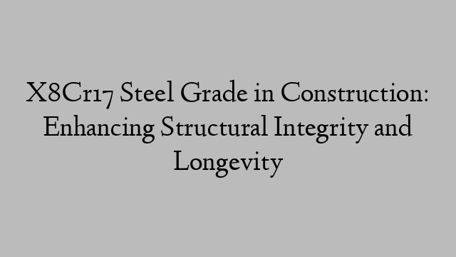 X8Cr17 Steel Grade in Construction: Enhancing Structural Integrity and Longevity