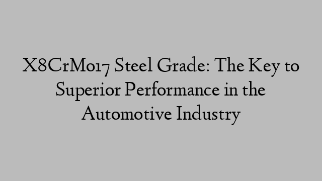 X8CrMo17 Steel Grade: The Key to Superior Performance in the Automotive Industry