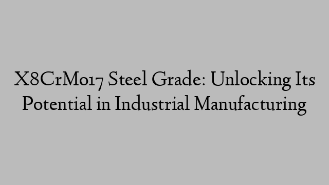 X8CrMo17 Steel Grade: Unlocking Its Potential in Industrial Manufacturing