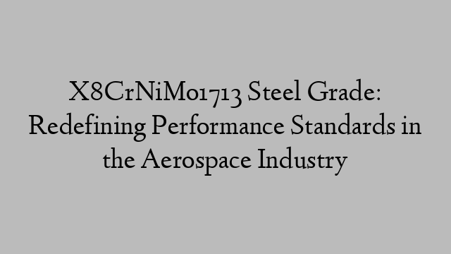 X8CrNiMo1713 Steel Grade: Redefining Performance Standards in the Aerospace Industry