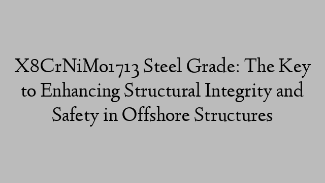 X8CrNiMo1713 Steel Grade: The Key to Enhancing Structural Integrity and Safety in Offshore Structures